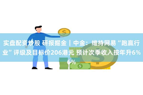 实盘配资炒股 研报掘金｜中金：维持网易“跑赢行业”评级及目标价206港元 预计次季收入按年升6%