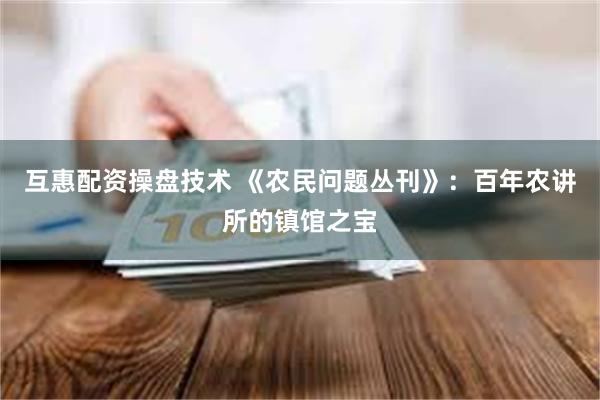 互惠配资操盘技术 《农民问题丛刊》：百年农讲所的镇馆之宝