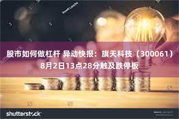 股市如何做杠杆 异动快报：旗天科技（300061）8月2日13点28分触及跌停板