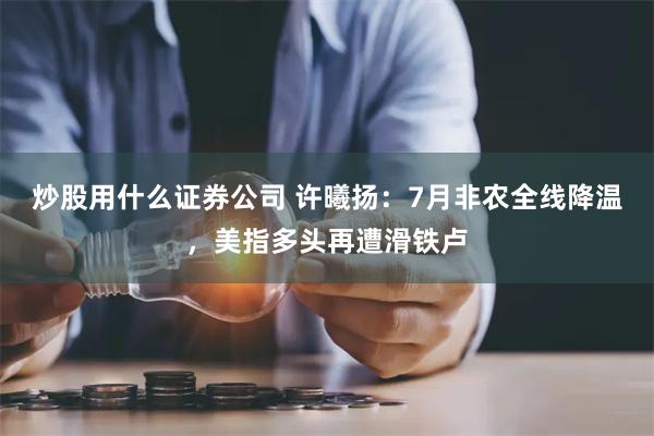 炒股用什么证券公司 许曦扬：7月非农全线降温，美指多头再遭滑铁卢