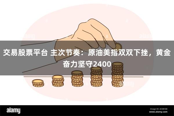 交易股票平台 主次节奏：原油美指双双下挫，黄金奋力坚守2400