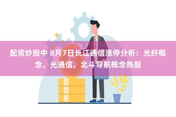 配资炒股中 8月7日长江通信涨停分析：光纤概念，光通信，北斗导航概念热股