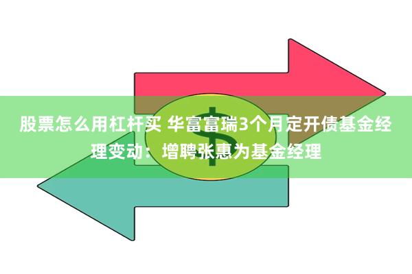 股票怎么用杠杆买 华富富瑞3个月定开债基金经理变动：增聘张惠为基金经理