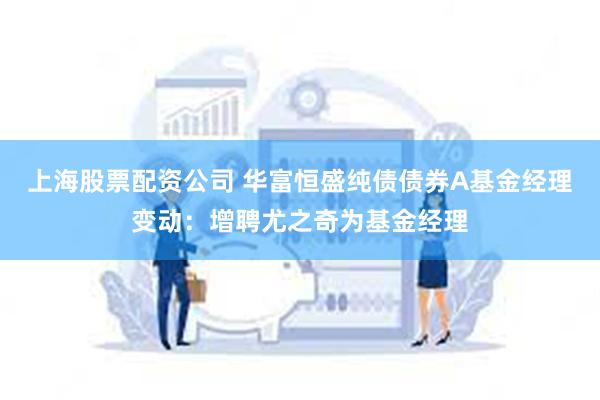 上海股票配资公司 华富恒盛纯债债券A基金经理变动：增聘尤之奇为基金经理