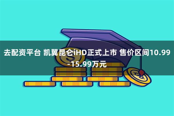 去配资平台 凯翼昆仑iHD正式上市 售价区间10.99-15.99万元