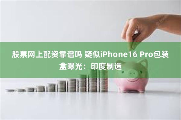 股票网上配资靠谱吗 疑似iPhone16 Pro包装盒曝光：印度制造