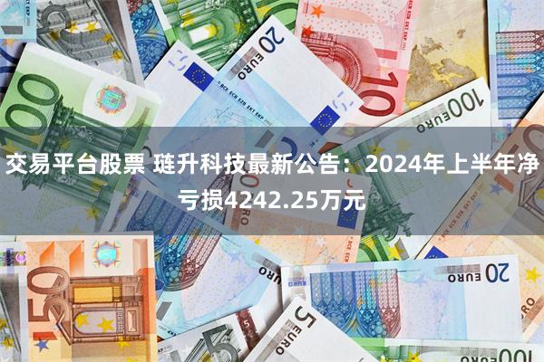 交易平台股票 琏升科技最新公告：2024年上半年净亏损4242.25万元