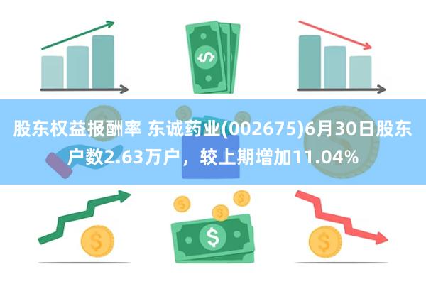 股东权益报酬率 东诚药业(002675)6月30日股东户数2.63万户，较上期增加11.04%