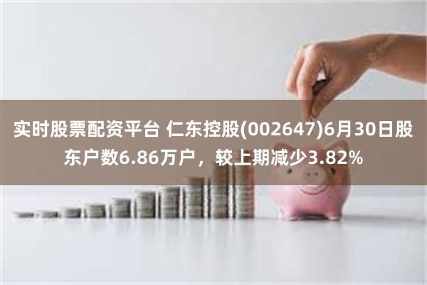 实时股票配资平台 仁东控股(002647)6月30日股东户数6.86万户，较上期减少3.82%