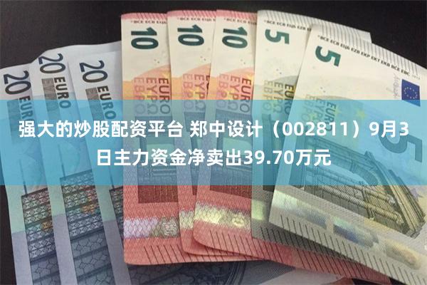 强大的炒股配资平台 郑中设计（002811）9月3日主力资金净卖出39.70万元