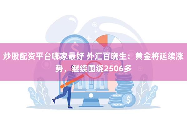 炒股配资平台哪家最好 外汇百晓生：黄金将延续涨势，继续围绕2506多