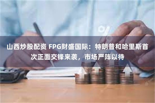 山西炒股配资 FPG财盛国际：特朗普和哈里斯首次正面交锋来袭，市场严阵以待