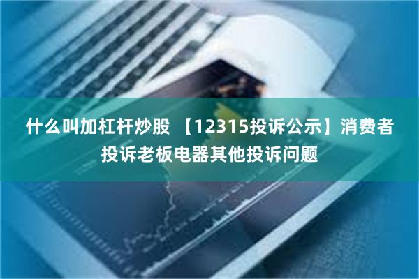 什么叫加杠杆炒股 【12315投诉公示】消费者投诉老板电器其他投诉问题