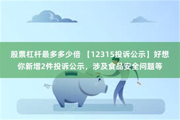 股票杠杆最多多少倍 【12315投诉公示】好想你新增2件投诉公示，涉及食品安全问题等