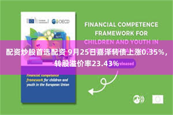 配资炒股首选配资 9月25日嘉泽转债上涨0.35%，转股溢价率23.43%