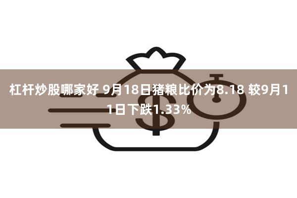 杠杆炒股哪家好 9月18日猪粮比价为8.18 较9月11日下跌1.33%