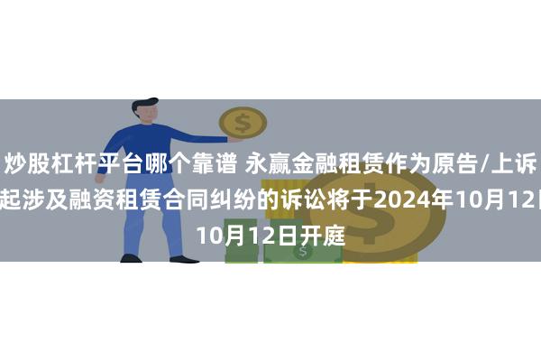 炒股杠杆平台哪个靠谱 永赢金融租赁作为原告/上诉人的1起涉及融资租赁合同纠纷的诉讼将于2024年10月12日开庭