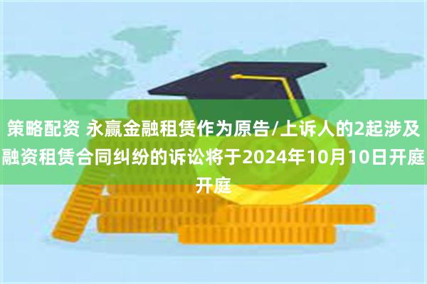 策略配资 永赢金融租赁作为原告/上诉人的2起涉及融资租赁合同纠纷的诉讼将于2024年10月10日开庭