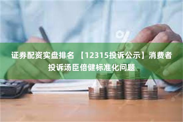 证券配资实盘排名 【12315投诉公示】消费者投诉汤臣倍健标准化问题