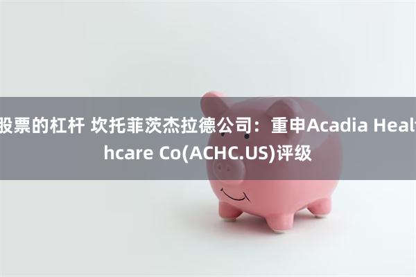 股票的杠杆 坎托菲茨杰拉德公司：重申Acadia Healthcare Co(ACHC.US)评级