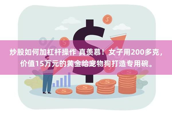 炒股如何加杠杆操作 真羡慕！女子用200多克，价值15万元的黄金给宠物狗打造专用碗。