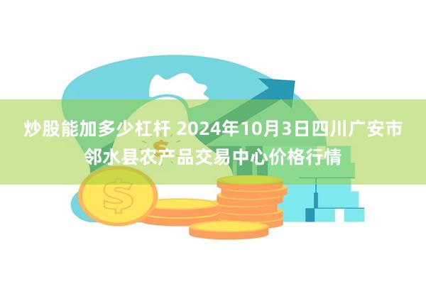 炒股能加多少杠杆 2024年10月3日四川广安市邻水县农产品交易中心价格行情