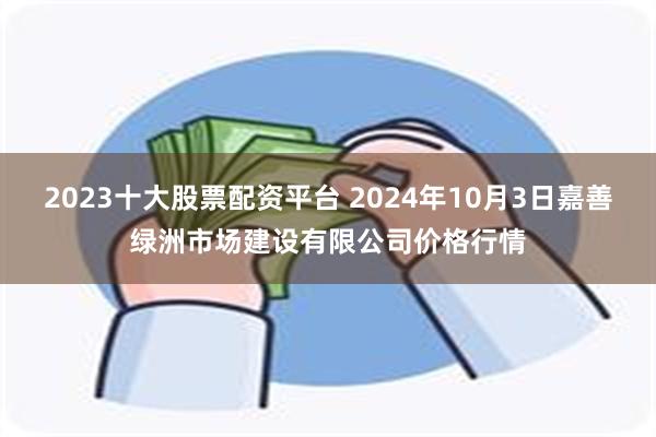 2023十大股票配资平台 2024年10月3日嘉善绿洲市场建设有限公司价格行情