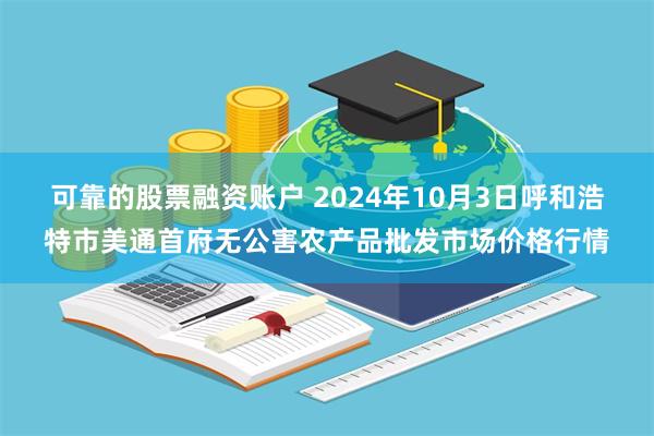 可靠的股票融资账户 2024年10月3日呼和浩特市美通首府无公害农产品批发市场价格行情