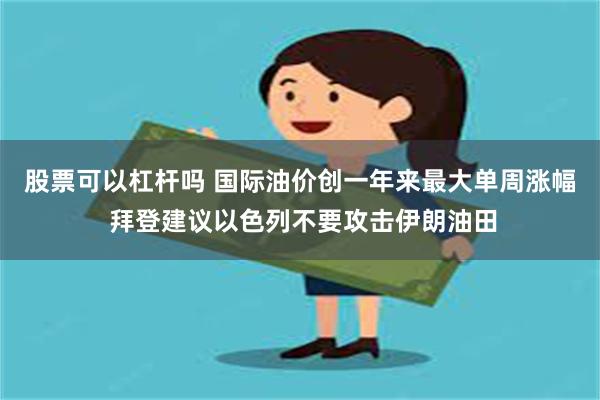 股票可以杠杆吗 国际油价创一年来最大单周涨幅 拜登建议以色列不要攻击伊朗油田