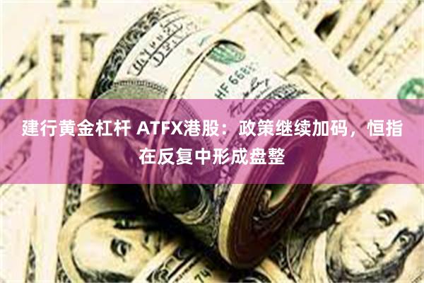 建行黄金杠杆 ATFX港股：政策继续加码，恒指在反复中形成盘整