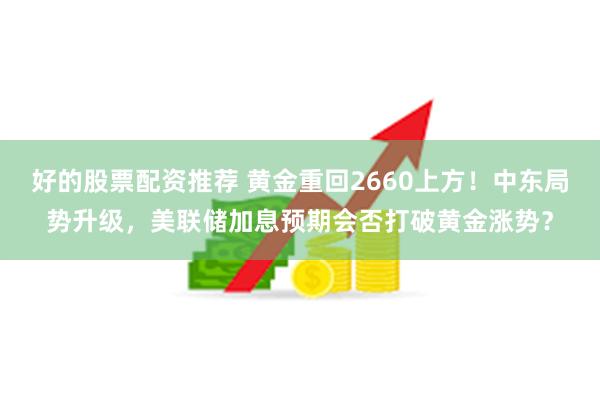 好的股票配资推荐 黄金重回2660上方！中东局势升级，美联储加息预期会否打破黄金涨势？