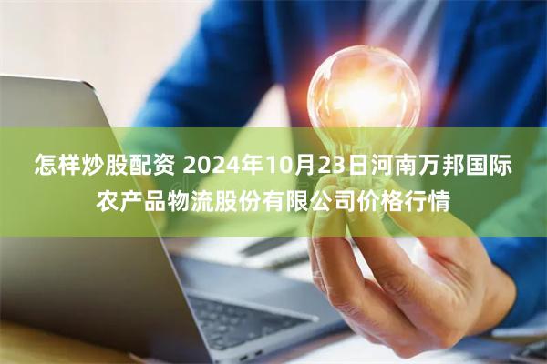 怎样炒股配资 2024年10月23日河南万邦国际农产品物流股份有限公司价格行情