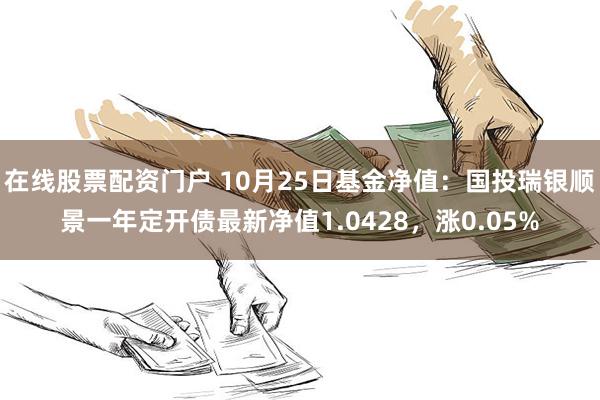 在线股票配资门户 10月25日基金净值：国投瑞银顺景一年定开债最新净值1.0428，涨0.05%