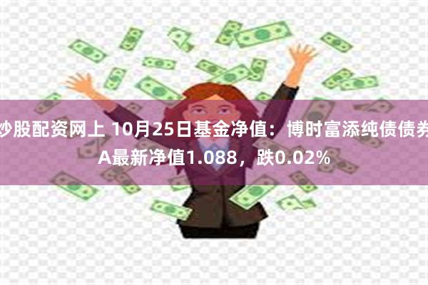 炒股配资网上 10月25日基金净值：博时富添纯债债券A最新净值1.088，跌0.02%