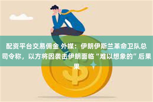 配资平台交易佣金 外媒：伊朗伊斯兰革命卫队总司令称，以方将因袭击伊朗面临“难以想象的”后果