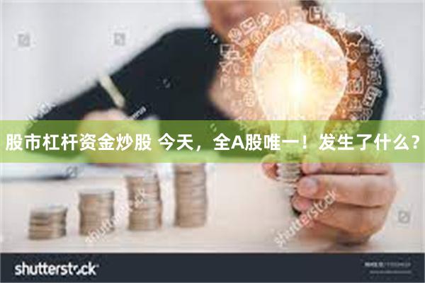 股市杠杆资金炒股 今天，全A股唯一！发生了什么？