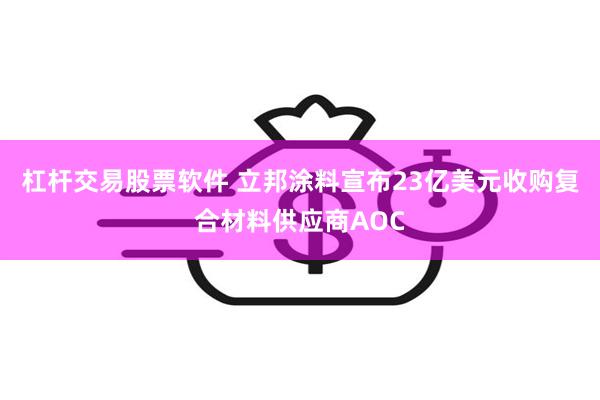 杠杆交易股票软件 立邦涂料宣布23亿美元收购复合材料供应商AOC