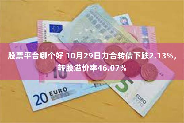 股票平台哪个好 10月29日力合转债下跌2.13%，转股溢价率46.07%