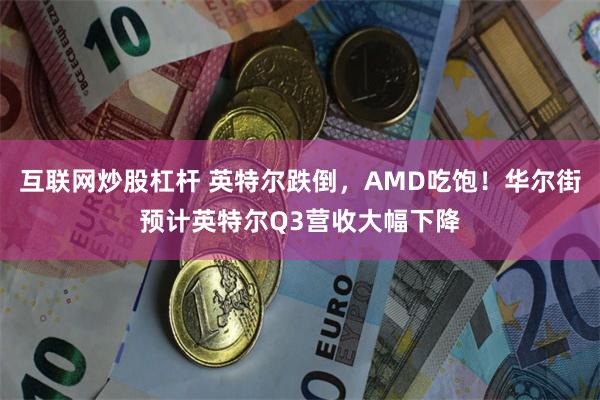 互联网炒股杠杆 英特尔跌倒，AMD吃饱！华尔街预计英特尔Q3营收大幅下降