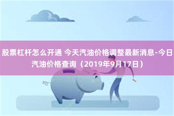 股票杠杆怎么开通 今天汽油价格调整最新消息-今日汽油价格查询（2019年9月17日）