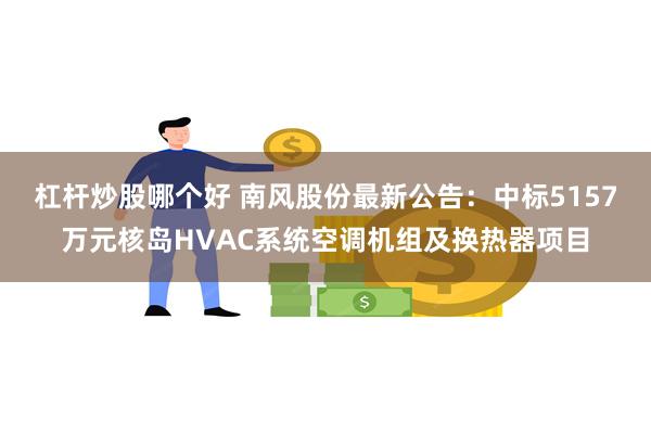 杠杆炒股哪个好 南风股份最新公告：中标5157万元核岛HVAC系统空调机组及换热器项目