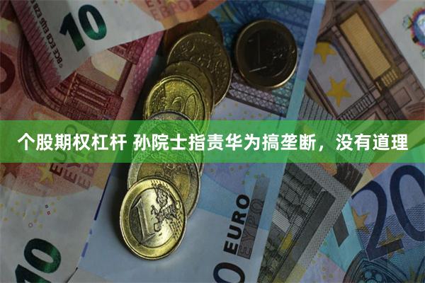 个股期权杠杆 孙院士指责华为搞垄断，没有道理