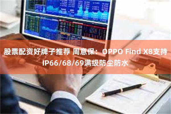 股票配资好牌子推荐 周意保：OPPO Find X8支持IP66/68/69满级防尘防水