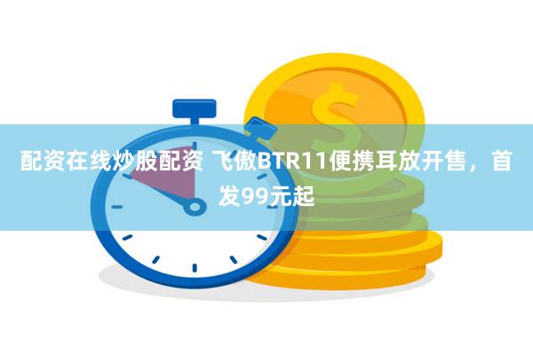 配资在线炒股配资 飞傲BTR11便携耳放开售，首发99元起