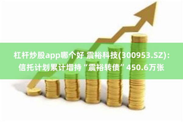 杠杆炒股app哪个好 震裕科技(300953.SZ)：信托计划累计增持“震裕转债”450.6万张