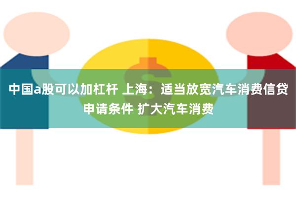 中国a股可以加杠杆 上海：适当放宽汽车消费信贷申请条件 扩大汽车消费