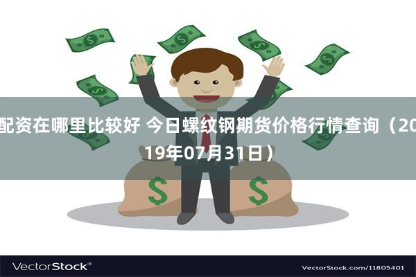 配资在哪里比较好 今日螺纹钢期货价格行情查询（2019年07月31日）