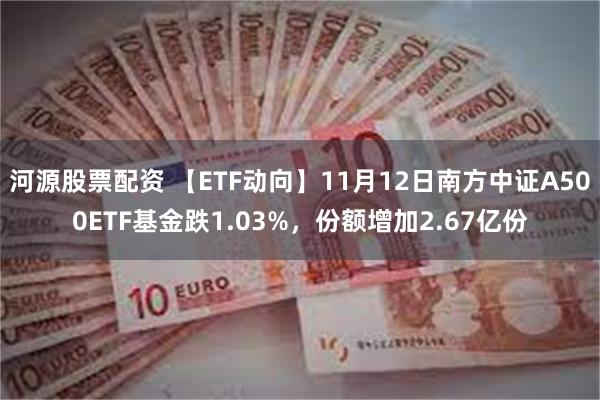 河源股票配资 【ETF动向】11月12日南方中证A500ETF基金跌1.03%，份额增加2.67亿份