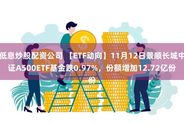 低息炒股配资公司 【ETF动向】11月12日景顺长城中证A500ETF基金跌0.97%，份额增加12.72亿份