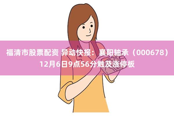 福清市股票配资 异动快报：襄阳轴承（000678）12月6日9点56分触及涨停板